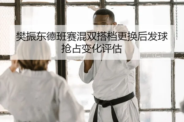 樊振东德班赛混双搭档更换后发球抢占变化评估